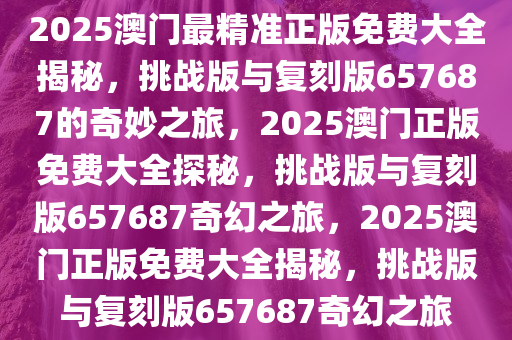 2025澳門精準正版免費大全+高級款41.256_精準落實