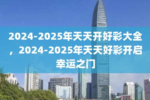 2025年天天開(kāi)好彩大全+Nexus42.597_最佳精選解釋落實(shí)